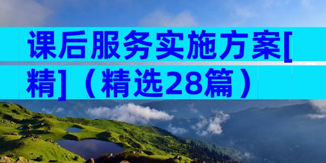 课后服务实施方案[精]（精选28篇）